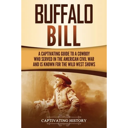Buffalo Bill: A Captivating Guide to a Cowboy Who Served in the American Civil War and Is Known for the Wild West Shows
