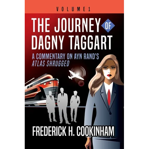 The Journey of Dagny Taggart: A Commentary on Ayn Rand's Atlas Shrugged: Volume 1