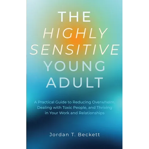 The Highly Sensitive Young Adult: A Practical Guide to Reducing Overwhelm, Dealing with Toxic People, and Thriving in Your Work and Relationships