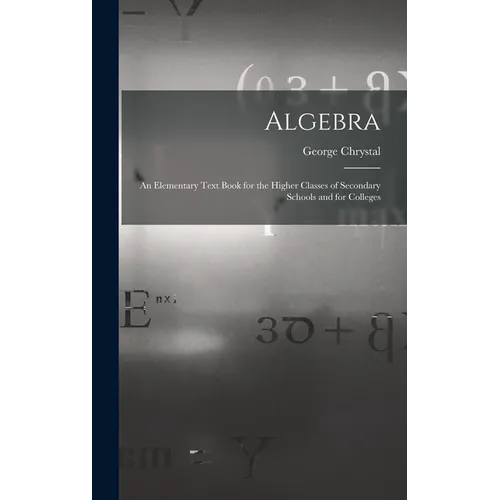 Algebra: An Elementary Text Book for the Higher Classes of Secondary Schools and for Colleges