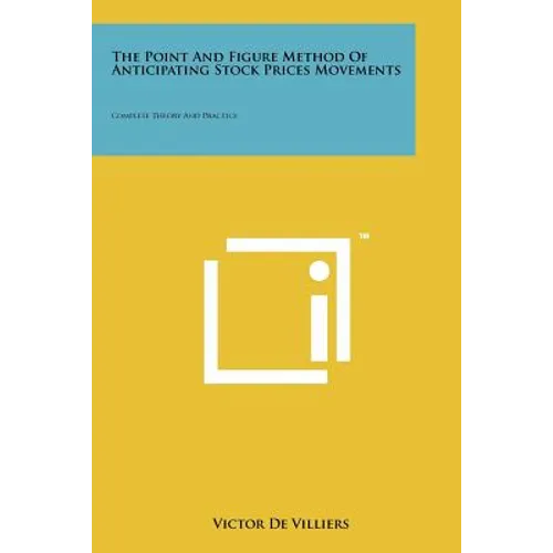 The Point And Figure Method Of Anticipating Stock Prices Movements: Complete Theory And Practice