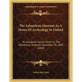 The Ashmolean Museum As A Home Of Archeology In Oxford: An Inaugural Lecture Given In The Ashmolean Museum, November 20, 1884 (1884)
