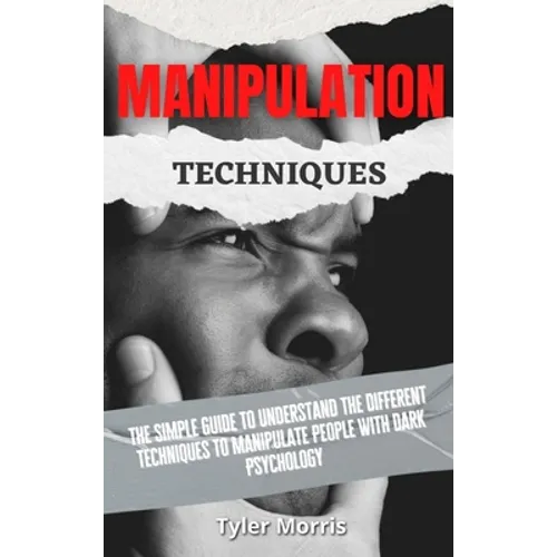 Manipulation Techniques: The Simple Guide To Understand The Different Techniques To Manipulate People With Dark Psychology
