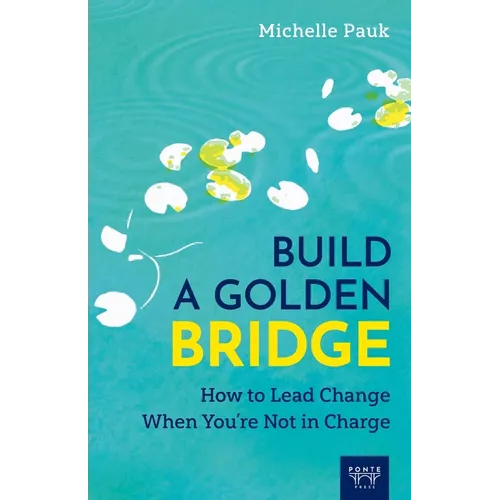 Build a Golden Bridge: How to Lead Change When You're Not in Charge
