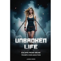 Unbroken Life: Escape From Abuse & Triumph Over Addiction