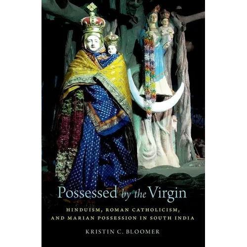 Possessed by the Virgin: Hinduism, Roman Catholicism, and Marian Possession in South India