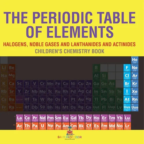 The Periodic Table of Elements - Halogens, Noble Gases and Lanthanides and Actinides Children's Chemistry Book