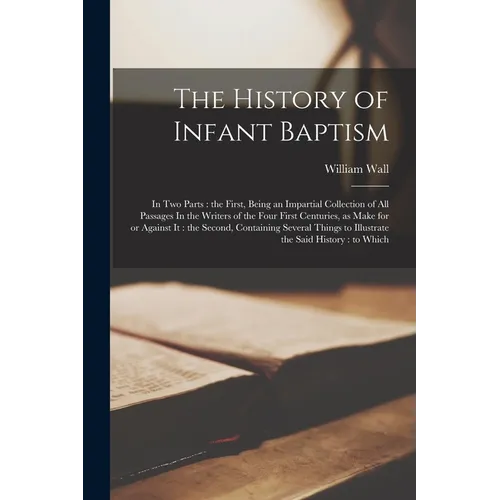 The History of Infant Baptism: In two Parts: the First, Being an Impartial Collection of all Passages In the Writers of the Four First Centuries, as