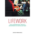 Lifework: On the Autobiographical Impulse in Contemporary Art, Writing, and Theory