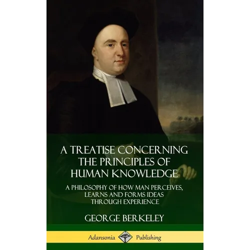 A Treatise Concerning the Principles of Human Knowledge: A Philosophy of How Man Perceives, Learns and Forms Ideas Through Experience (Hardcover)