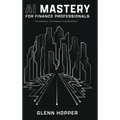 AI Mastery for Finance Professionals: Foundations, Techniques, and Applications