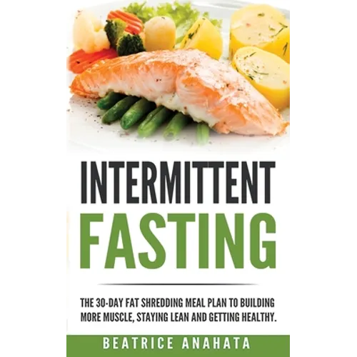 Intermittent Fasting: The 30-Day Fat shredding meal plan to building more muscle, staying lean and getting