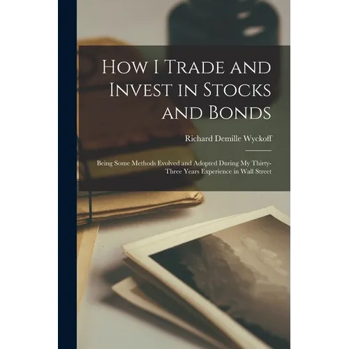 How I Trade and Invest in Stocks and Bonds: Being Some Methods Evolved and Adopted During my Thirty-three Years Experience in Wall Street