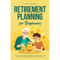 Retirement Planning for Beginners: A Comprehensive Guide to Building Savings, Maximizing Income, and Achieving Financial Security for Your Golden Year