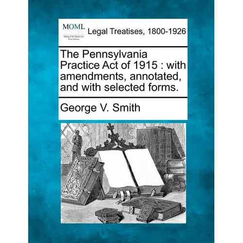 The Pennsylvania Practice Act of 1915: With Amendments, Annotated, and with Selected Forms.