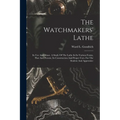 The Watchmakers' Lathe: Its Use And Abuse. A Study Of The Lathe In Its Various Forms, Past And Present, Its Construction And Proper Uses. For The Stud