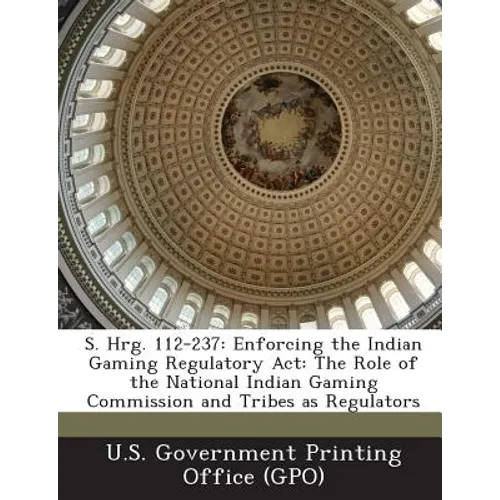 S. Hrg. 112-237: Enforcing the Indian Gaming Regulatory ACT: The Role of the National Indian Gaming Commission and Tribes as Regulators