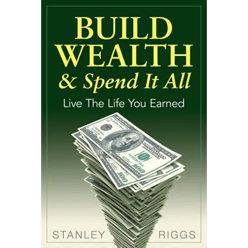 Build Wealth & Spend It All: Live the Life You Earned