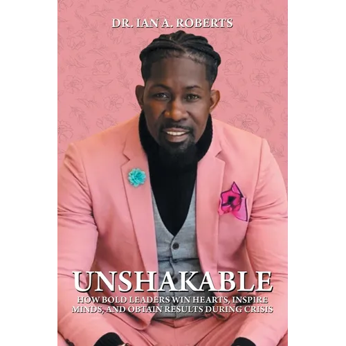 Unshakable: How Bold Leaders Win Hearts, Inspire Minds, and Obtain Results During Crisis