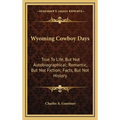 Wyoming Cowboy Days: True To Life, But Not Autobiographical; Romantic, But Not Fiction; Facts, But Not History