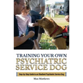 Training Your Own Psychiatric Service Dog: Step By Step Guide To Training Your Own Psychiatric Service Dog