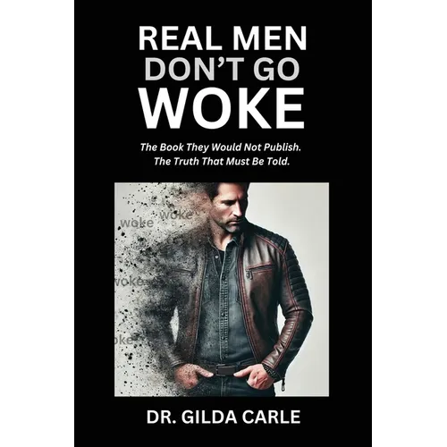 Real Men Don't Go Woke: The Book They Would Not Publish. The Truth That Must Be Told