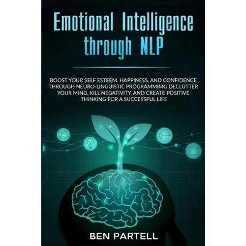 Emotional Intelligence Through NLP: Boost Your Confidence and Happiness with Neurolinguistic Programming to Declutter Your Mind, Kill Negativity and C