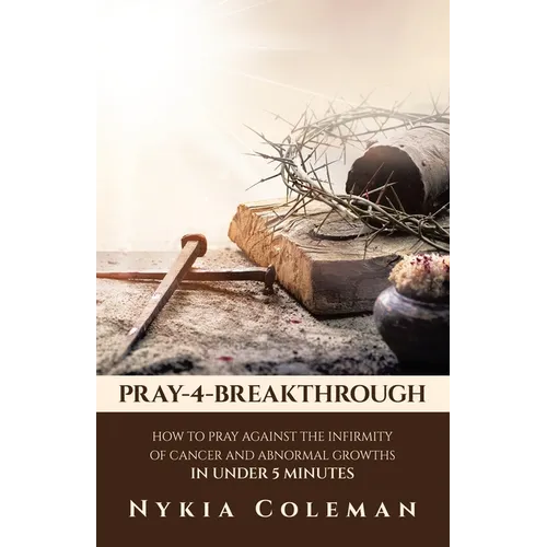 Pray-4-Breakthrough: How to Pray Against the Infirmity of Cancer and Abnormal Growths in Under 5 Minutes