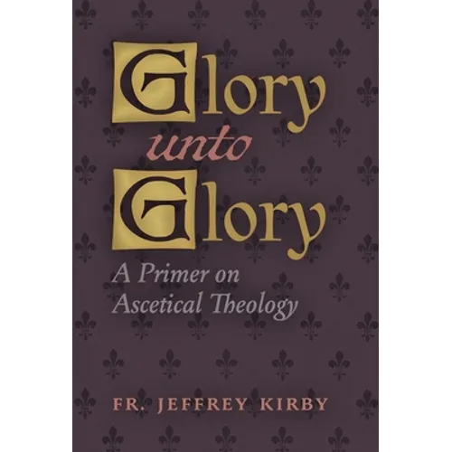 Glory Unto Glory: A Primer on Ascetical Theology