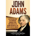 John Adams: A Captivating Guide to an American Founding Father Who Served as the Second President of the United States of America