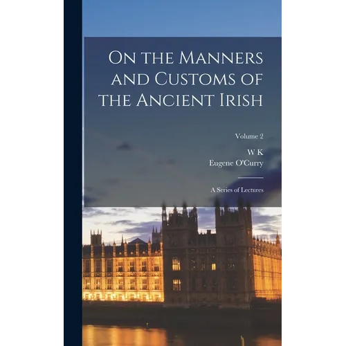 On the Manners and Customs of the Ancient Irish: A Series of Lectures; Volume 2