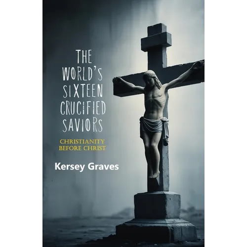 The World's Sixteen Crucified Saviors: Christianity Before Christ