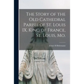 The Story of the Old Cathedral Parish of St. Louis IX, King of France, St. Louis, Mo.