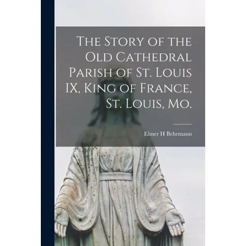 The Story of the Old Cathedral Parish of St. Louis IX, King of France, St. Louis, Mo.