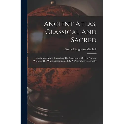 Ancient Atlas, Classical And Sacred: Containing Maps Illustrating The Geography Of The Ancient World ... The Whole Accompanied By A Descriptive Geogra