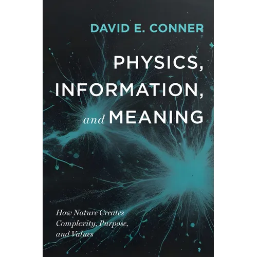 Physics, Information, and Meaning: How Nature Creates Complexity, Purpose, and Values