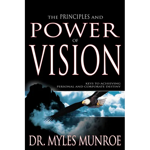 The Principles and Power of Vision: Keys to Achieving Personal and Corporate Destiny