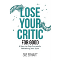 Lose Your Critic for Good: A Step-by-Step Process for Reclaiming Your Spirit.