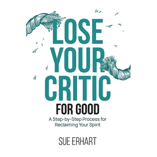 Lose Your Critic for Good: A Step-by-Step Process for Reclaiming Your Spirit.