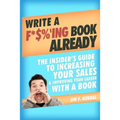 Write a F*$%'ing Book Already: The Insider's Guide To Increasing Your Sales & Improving Your Career With A Book