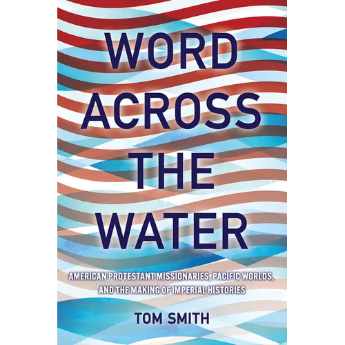 Word Across the Water: American Protestant Missionaries, Pacific Worlds, and the Making of Imperial Histories