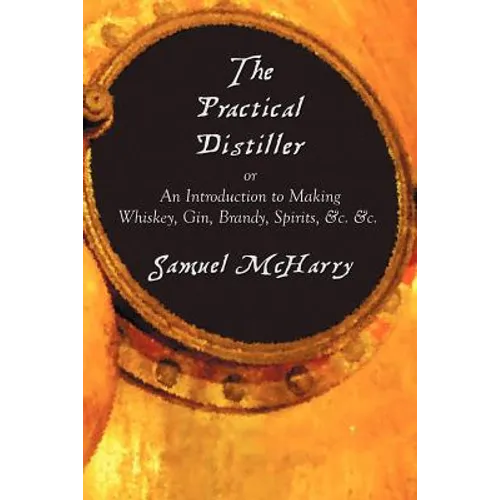 The Practical Distiller, or an Introduction to Making Whiskey, Gin, Brandy, Spirits, &C. &C.