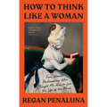 How to Think Like a Woman: Four Women Philosophers Who Taught Me How to Love the Life of the Mind