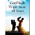 God Shall Wipe Away All Tears: A Mother's Journal of Caregiving, Tragedy, and Hope