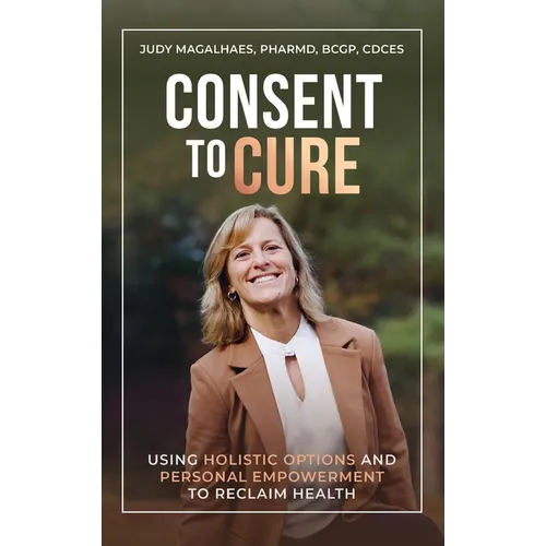 Consent To Cure: Using Holistic Options and Personal Empowerment to Reclaim Health