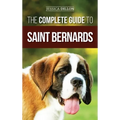 The Complete Guide to Saint Bernards: Choosing, Preparing for, Training, Feeding, Socializing, and Loving Your New Saint Bernard Puppy