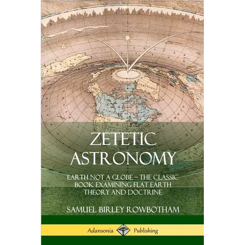 Zetetic Astronomy: Earth Not a Globe - The Classic Book Examining Flat Earth Theory and Doctrine