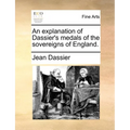 An Explanation of Dassier's Medals of the Sovereigns of England.