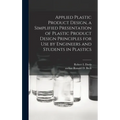 Applied Plastic Product Design, a Simplified Presentation of Plastic Product Design Principles for Use by Engineers and Students in Plastics