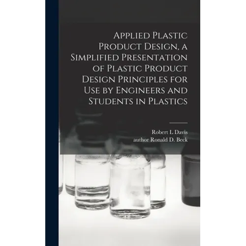 Applied Plastic Product Design, a Simplified Presentation of Plastic Product Design Principles for Use by Engineers and Students in Plastics